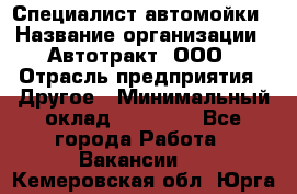 Специалист автомойки › Название организации ­ Автотракт, ООО › Отрасль предприятия ­ Другое › Минимальный оклад ­ 20 000 - Все города Работа » Вакансии   . Кемеровская обл.,Юрга г.